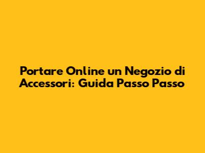 Portare Online un Negozio di Accessori: Guida Passo Passo