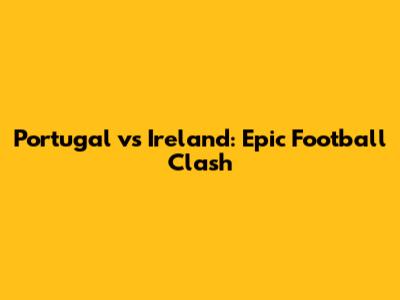 Portugal vs Ireland: Epic Football Clash