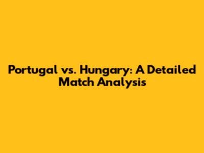 Portugal vs. Hungary: A Detailed Match Analysis