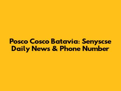 Posco Cosco Batavia: Senyscse Daily News & Phone Number