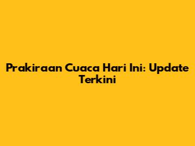 Prakiraan Cuaca Hari Ini: Update Terkini