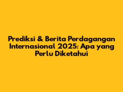 Prediksi & Berita Perdagangan Internasional 2025: Apa yang Perlu Diketahui