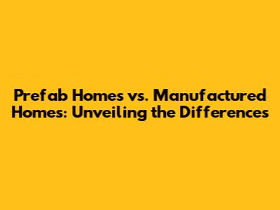 Prefab Homes vs. Manufactured Homes: Unveiling the Differences