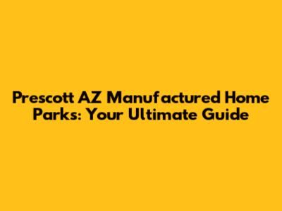 Prescott AZ Manufactured Home Parks: Your Ultimate Guide