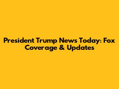 President Trump News Today: Fox Coverage & Updates