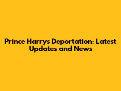 Prince Harry's Deportation: Latest Updates and News
