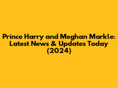 Prince Harry and Meghan Markle: Latest News & Updates Today (2024)