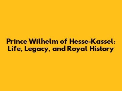 Prince Wilhelm of Hesse-Kassel: Life, Legacy, and Royal History