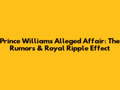 Prince William's Alleged Affair: The Rumors & Royal Ripple Effect