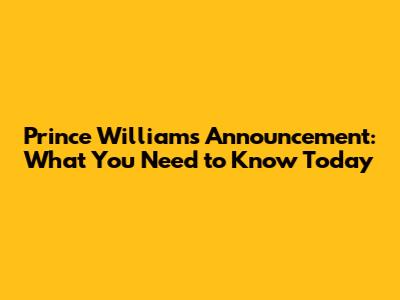 Prince William's Announcement: What You Need to Know Today