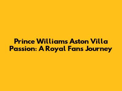 Prince William's Aston Villa Passion: A Royal Fan's Journey
