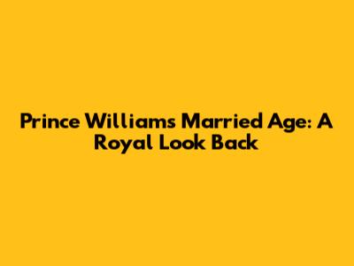 Prince William's Married Age: A Royal Look Back