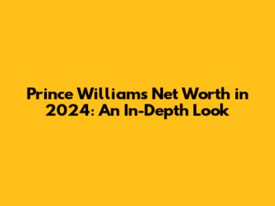 Prince William's Net Worth in 2024: An In-Depth Look
