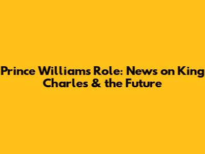 Prince William's Role: News on King Charles & the Future