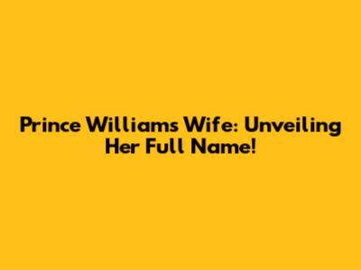 Prince William's Wife: Unveiling Her Full Name!
