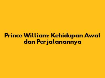 Prince William: Kehidupan Awal dan Perjalanannya