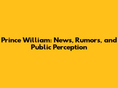 Prince William: News, Rumors, and Public Perception