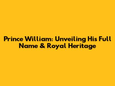 Prince William: Unveiling His Full Name & Royal Heritage