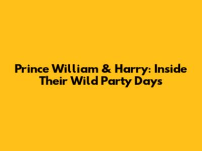 Prince William & Harry: Inside Their Wild Party Days