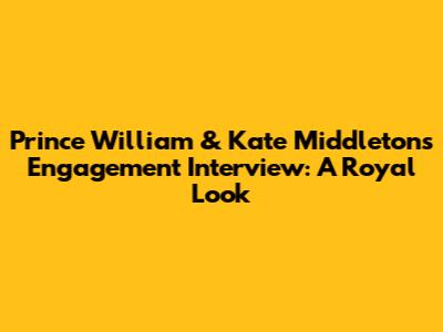 Prince William & Kate Middleton's Engagement Interview: A Royal Look