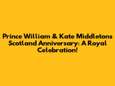 Prince William & Kate Middleton's Scotland Anniversary: A Royal Celebration!