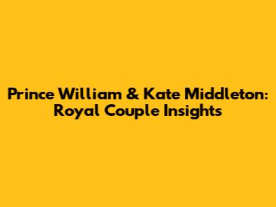 Prince William & Kate Middleton: Royal Couple Insights