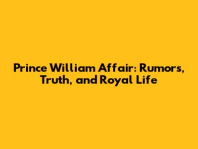 Prince William Affair: Rumors, Truth, and Royal Life
