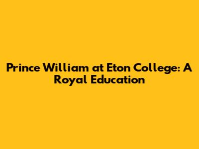 Prince William at Eton College: A Royal Education