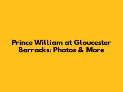 Prince William at Gloucester Barracks: Photos & More