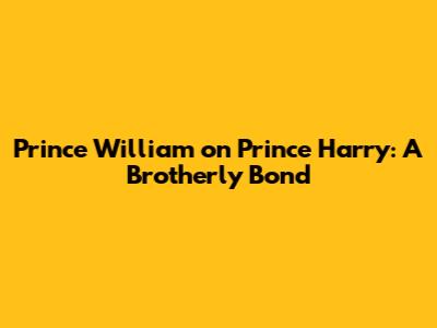 Prince William on Prince Harry: A Brotherly Bond