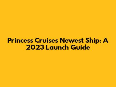 Princess Cruises' Newest Ship: A 2023 Launch Guide