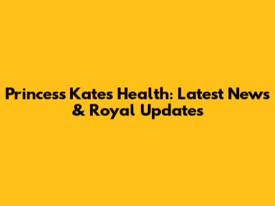 Princess Kate's Health: Latest News & Royal Updates