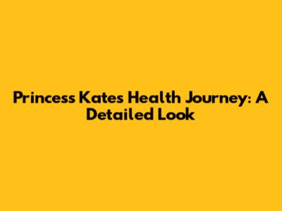 Princess Kate's Health Journey: A Detailed Look