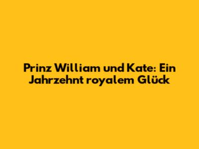 Prinz William und Kate: Ein Jahrzehnt royalem Glück
