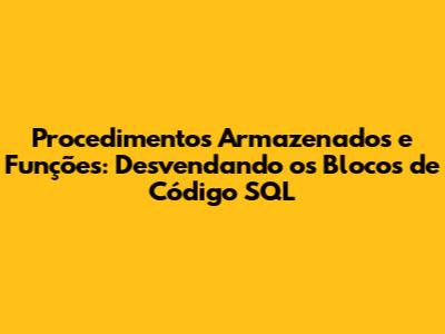 Procedimentos Armazenados e Funções: Desvendando os Blocos de Código SQL
