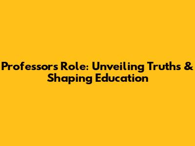 Professor's Role: Unveiling Truths & Shaping Education