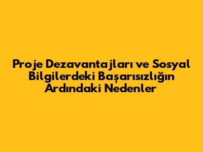 Proje Dezavantajları ve Sosyal Bilgilerdeki Başarısızlığın Ardındaki Nedenler