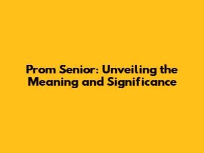 Prom Senior: Unveiling the Meaning and Significance