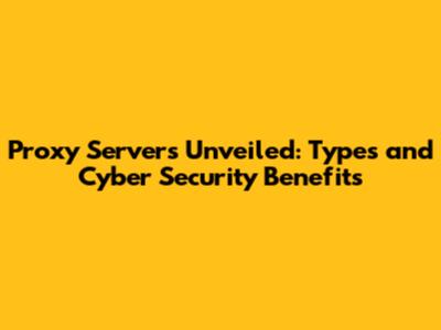 Proxy Servers Unveiled: Types and Cyber Security Benefits