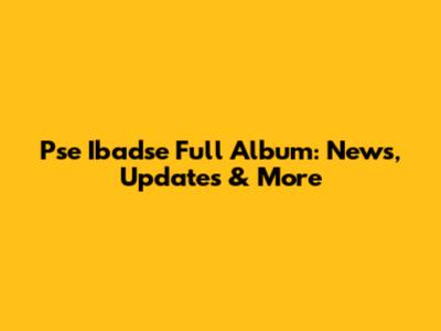Pse Ibadse Full Album: News, Updates & More