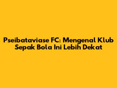 Pseibataviase FC: Mengenal Klub Sepak Bola Ini Lebih Dekat
