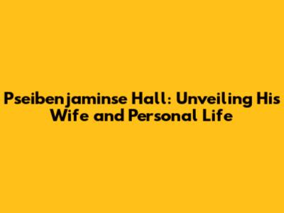 Pseibenjaminse Hall: Unveiling His Wife and Personal Life