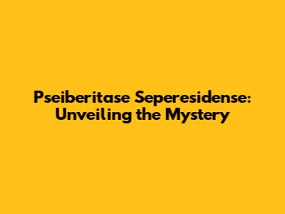 Pseiberitase Seperesidense: Unveiling the Mystery