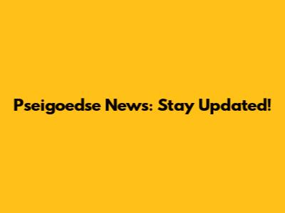 Pseigoedse News: Stay Updated!