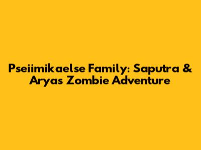 Pseiimikaelse Family: Saputra & Arya's Zombie Adventure