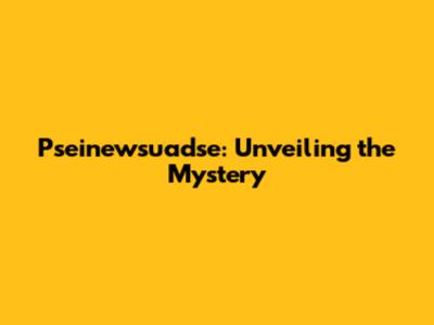 Pseinewsuadse: Unveiling the Mystery