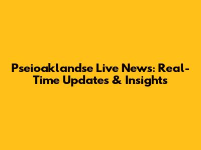 Pseioaklandse Live News: Real-Time Updates & Insights