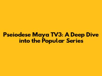 Pseiodese Maya TV3: A Deep Dive into the Popular Series