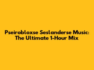 Pseirobloxse Seslanderse Music: The Ultimate 1-Hour Mix