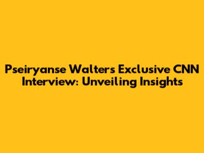 Pseiryanse Walters' Exclusive CNN Interview: Unveiling Insights